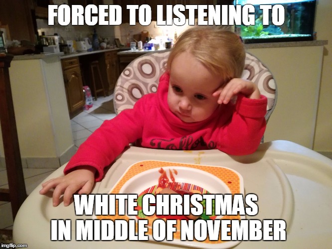 resignedly | FORCED TO LISTENING TO; WHITE CHRISTMAS IN MIDDLE OF NOVEMBER | image tagged in resignedly | made w/ Imgflip meme maker
