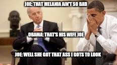 Obama and Biden | JOE: THAT MELANIA AIN'T SO BAD; OBAMA: THAT'S HIS WIFE JOE; JOE: WELL SHE GOT THAT ASS I GOTS TO LOOK | image tagged in obama and biden | made w/ Imgflip meme maker