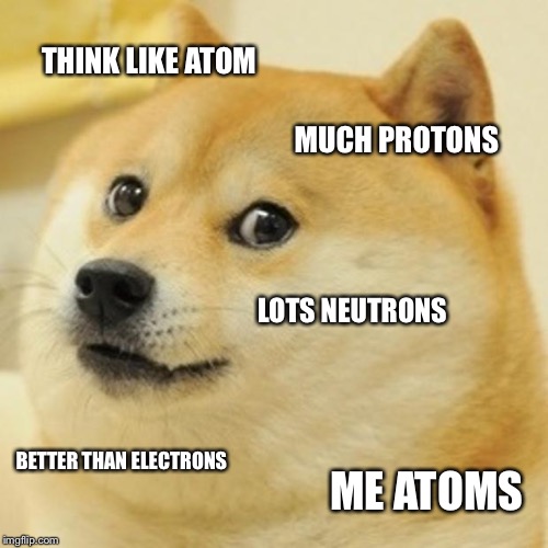 Doge Meme | THINK LIKE ATOM; MUCH PROTONS; LOTS NEUTRONS; BETTER THAN ELECTRONS; ME ATOMS | image tagged in memes,doge | made w/ Imgflip meme maker