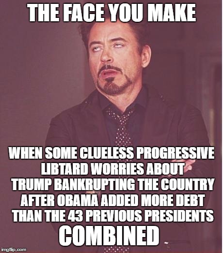 Face You Make Robert Downey Jr Meme | THE FACE YOU MAKE WHEN SOME CLUELESS PROGRESSIVE LIBTARD WORRIES ABOUT TRUMP BANKRUPTING THE COUNTRY AFTER OBAMA ADDED MORE DEBT THAN THE 43 | image tagged in memes,face you make robert downey jr | made w/ Imgflip meme maker