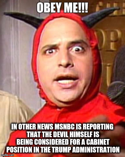 OBEY ME!!! IN OTHER NEWS MSNBC IS REPORTING THAT THE DEVIL HIMSELF IS BEING CONSIDERED FOR A CABINET POSITION IN THE TRUMP ADMINISTRATION | image tagged in msnbc,liberals,stupid liberals,mainstream media,biased media,media lies | made w/ Imgflip meme maker