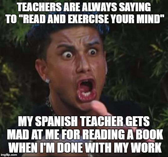 DJ Pauly D Meme | TEACHERS ARE ALWAYS SAYING TO "READ AND EXERCISE YOUR MIND"; MY SPANISH TEACHER GETS MAD AT ME FOR READING A BOOK WHEN I'M DONE WITH MY WORK | image tagged in memes,dj pauly d | made w/ Imgflip meme maker