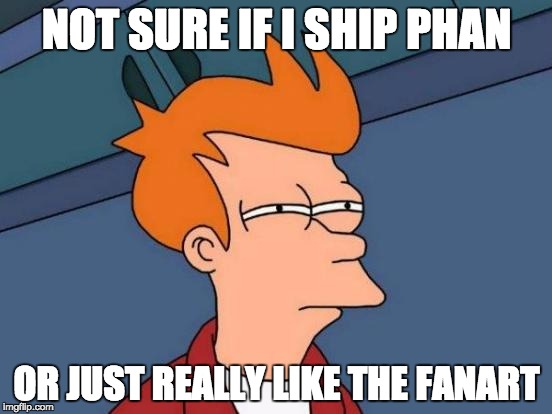 Futurama Fry | NOT SURE IF I SHIP PHAN; OR JUST REALLY LIKE THE FANART | image tagged in memes,futurama fry | made w/ Imgflip meme maker