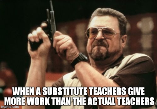 Am I The Only One Around Here | WHEN A SUBSTITUTE TEACHERS GIVE MORE WORK THAN THE ACTUAL TEACHERS | image tagged in memes,am i the only one around here | made w/ Imgflip meme maker