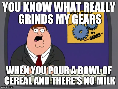 Peter Griffin News | YOU KNOW WHAT REALLY GRINDS MY GEARS; WHEN YOU POUR A BOWL OF CEREAL AND THERE'S NO MILK | image tagged in memes,peter griffin news | made w/ Imgflip meme maker