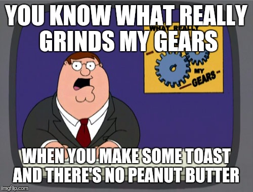 Peter Griffin News | YOU KNOW WHAT REALLY GRINDS MY GEARS; WHEN YOU MAKE SOME TOAST AND THERE'S NO PEANUT BUTTER | image tagged in memes,peter griffin news | made w/ Imgflip meme maker