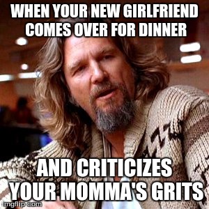 Confused Lebowski Meme | WHEN YOUR NEW GIRLFRIEND COMES OVER FOR DINNER; AND CRITICIZES YOUR MOMMA'S GRITS | image tagged in memes,confused lebowski | made w/ Imgflip meme maker