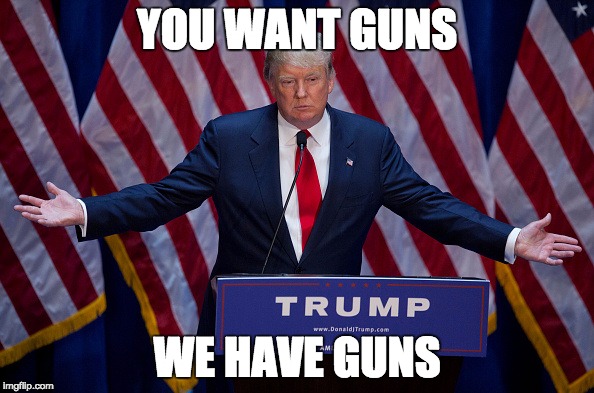 Donald Trump | YOU WANT GUNS; WE HAVE GUNS | image tagged in donald trump | made w/ Imgflip meme maker