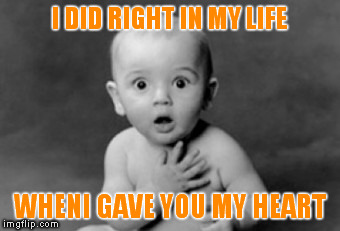 baby being innocent | I DID RIGHT IN MY LIFE; WHENI GAVE YOU MY HEART | image tagged in baby being innocent | made w/ Imgflip meme maker