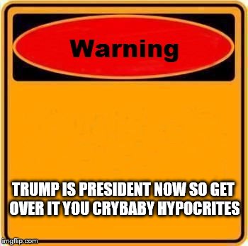 Warning Sign | TRUMP IS PRESIDENT NOW SO GET OVER IT YOU CRYBABY HYPOCRITES | image tagged in memes,warning sign | made w/ Imgflip meme maker