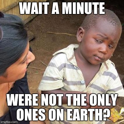 Third World Skeptical Kid Meme | WAIT A MINUTE; WERE NOT THE ONLY ONES ON EARTH? | image tagged in memes,third world skeptical kid | made w/ Imgflip meme maker