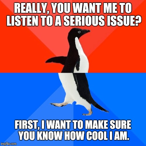 Socially Awesome Awkward Penguin Meme | REALLY, YOU WANT ME TO LISTEN TO A SERIOUS ISSUE? FIRST, I WANT TO MAKE SURE YOU KNOW HOW COOL I AM. | image tagged in memes,socially awesome awkward penguin | made w/ Imgflip meme maker