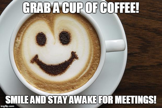 coffee | GRAB A CUP OF COFFEE! SMILE AND STAY AWAKE FOR MEETINGS! | image tagged in coffee | made w/ Imgflip meme maker