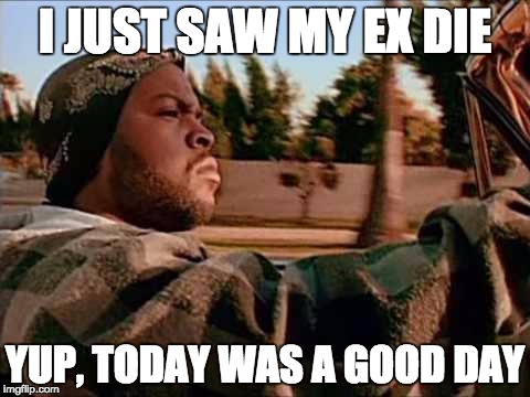 Today Was A Good Day | I JUST SAW MY EX DIE; YUP, TODAY WAS A GOOD DAY | image tagged in memes,today was a good day | made w/ Imgflip meme maker