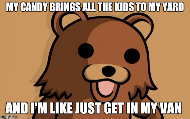 Pedo Bear | MY CANDY BRINGS ALL THE KIDS TO MY YARD; AND I'M LIKE JUST GET IN MY VAN | image tagged in pedo bear | made w/ Imgflip meme maker