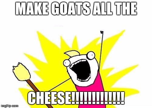 X All The Y Meme | MAKE GOATS ALL THE; CHEESE!!!!!!!!!!!!! | image tagged in memes,x all the y | made w/ Imgflip meme maker