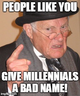 To that one that I have to work with everyday! | PEOPLE LIKE YOU; GIVE MILLENNIALS A BAD NAME! | image tagged in memes,back in my day,millennials | made w/ Imgflip meme maker