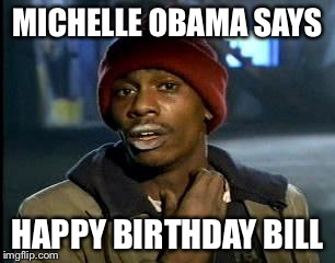 Y'all Got Any More Of That | MICHELLE OBAMA SAYS; HAPPY BIRTHDAY BILL | image tagged in memes,yall got any more of | made w/ Imgflip meme maker
