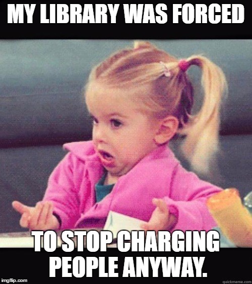 MY LIBRARY WAS FORCED TO STOP CHARGING PEOPLE ANYWAY. | made w/ Imgflip meme maker