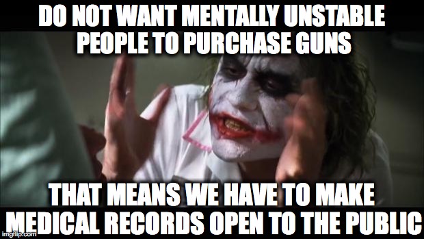 And everybody loses their minds Meme | DO NOT WANT MENTALLY UNSTABLE PEOPLE TO PURCHASE GUNS THAT MEANS WE HAVE TO MAKE MEDICAL RECORDS OPEN TO THE PUBLIC | image tagged in memes,and everybody loses their minds | made w/ Imgflip meme maker