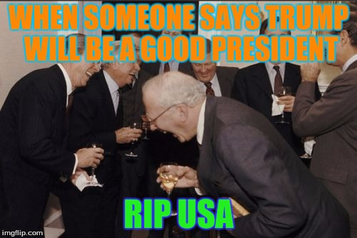 Laughing Men In Suits | WHEN SOMEONE SAYS TRUMP WILL BE A GOOD PRESIDENT; RIP USA | image tagged in memes,laughing men in suits | made w/ Imgflip meme maker