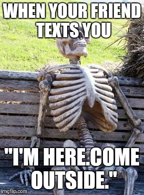 Waiting Skeleton | WHEN YOUR FRIEND TEXTS YOU; "I'M HERE.COME OUTSIDE." | image tagged in memes,waiting skeleton | made w/ Imgflip meme maker