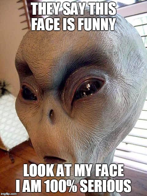 ufo | THEY SAY THIS FACE IS FUNNY; LOOK AT MY FACE I AM 100% SERIOUS | image tagged in ufo | made w/ Imgflip meme maker