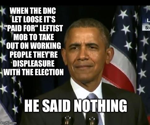 Obama said Nothing | WHEN THE DNC LET LOOSE IT'S "PAID FOR" LEFTIST MOB TO TAKE OUT ON WORKING PEOPLE THEY'RE DISPLEASURE WITH THE ELECTION; HE SAID NOTHING | image tagged in obama wtf,barack obama,liberal hypocrisy,riots,protest,trump won | made w/ Imgflip meme maker
