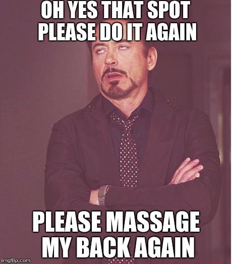 Face You Make Robert Downey Jr | OH YES THAT SPOT PLEASE DO IT AGAIN; PLEASE MASSAGE MY BACK AGAIN | image tagged in memes,face you make robert downey jr | made w/ Imgflip meme maker
