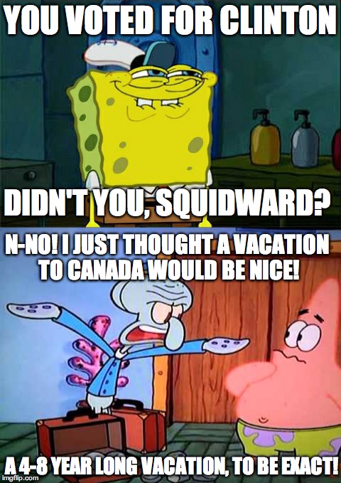 YOU VOTED FOR CLINTON; DIDN'T YOU, SQUIDWARD? N-NO! I JUST THOUGHT A VACATION TO CANADA WOULD BE NICE! A 4-8 YEAR LONG VACATION, TO BE EXACT! | image tagged in dont you squidward,donald trump,america,canada,president,hillary clinton | made w/ Imgflip meme maker