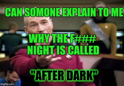 Picard Wtf Meme | CAN SOMONE EXPLAIN TO ME; WHY THE F### NIGHT IS CALLED; "AFTER DARK" | image tagged in memes,picard wtf | made w/ Imgflip meme maker