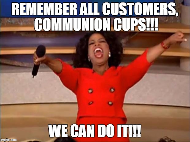 Oprah You Get A Meme | REMEMBER ALL CUSTOMERS, COMMUNION CUPS!!! WE CAN DO IT!!! | image tagged in memes,oprah you get a | made w/ Imgflip meme maker