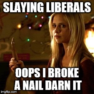 Buffy | SLAYING LIBERALS; OOPS I BROKE A NAIL DARN IT | image tagged in buffy | made w/ Imgflip meme maker