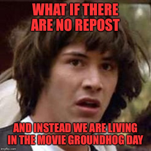 Conspiracy Keanu | WHAT IF THERE ARE NO REPOST; AND INSTEAD WE ARE LIVING IN THE MOVIE GROUNDHOG DAY | image tagged in memes,conspiracy keanu | made w/ Imgflip meme maker