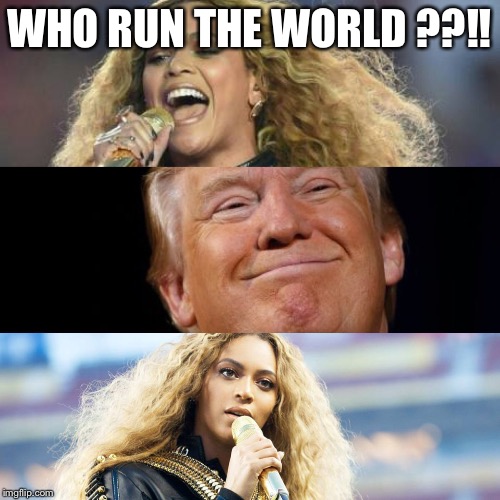Do they Beyoncé? Do they? | WHO RUN THE WORLD ??!! | image tagged in us election 2016 | made w/ Imgflip meme maker
