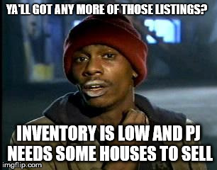 Y'all Got Any More Of That Meme | YA'LL GOT ANY MORE OF THOSE LISTINGS? INVENTORY IS LOW AND PJ NEEDS SOME HOUSES TO SELL | image tagged in memes,yall got any more of | made w/ Imgflip meme maker