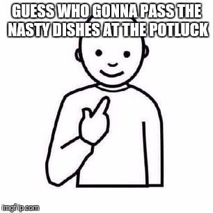 Guess who | GUESS WHO GONNA PASS THE NASTY DISHES AT THE POTLUCK | image tagged in guess who | made w/ Imgflip meme maker