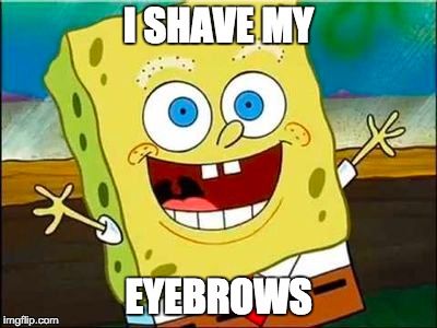 I SHAVE MY; EYEBROWS | image tagged in spongebob | made w/ Imgflip meme maker