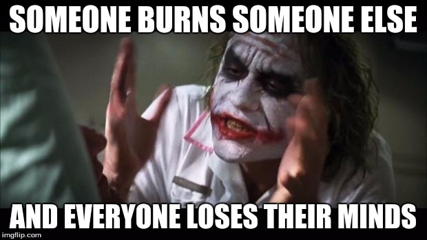And everybody loses their minds | SOMEONE BURNS SOMEONE ELSE; AND EVERYONE LOSES THEIR MINDS | image tagged in memes,and everybody loses their minds | made w/ Imgflip meme maker