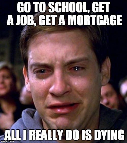 crying peter parker | GO TO SCHOOL, GET A JOB, GET A MORTGAGE; ALL I REALLY DO IS DYING | image tagged in crying peter parker | made w/ Imgflip meme maker