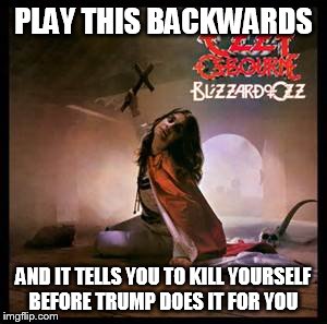Trump Osbourne  | PLAY THIS BACKWARDS; AND IT TELLS YOU TO KILL YOURSELF BEFORE TRUMP DOES IT FOR YOU | image tagged in satanism,donald trump,ozzy osbourne,1980s,heavy metal | made w/ Imgflip meme maker