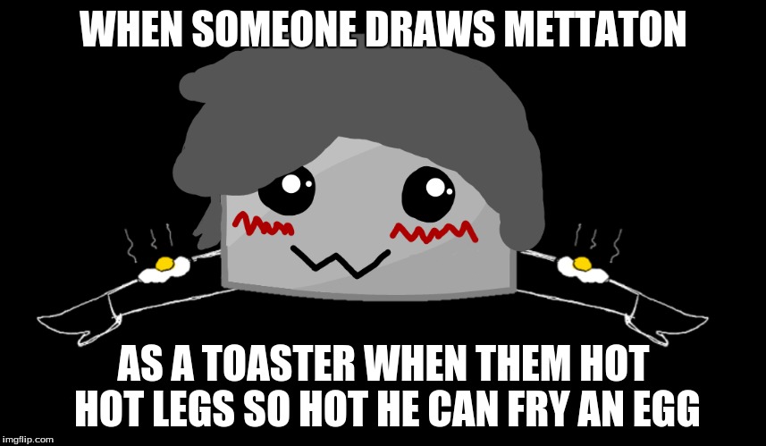 WHEN SOMEONE DRAWS METTATON; AS A TOASTER WHEN THEM HOT HOT LEGS SO HOT HE CAN FRY AN EGG | image tagged in undertale,mettaton | made w/ Imgflip meme maker