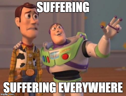 The First Noble Truth of Buddhism: There is suffering. It is to be understood. Suffering includes general dissatisfaction. | SUFFERING; SUFFERING EVERYWHERE | image tagged in memes,x x everywhere | made w/ Imgflip meme maker