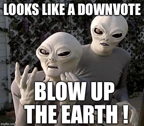 LOOKS LIKE A DOWNVOTE BLOW UP THE EARTH ! | made w/ Imgflip meme maker