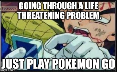 Vegeta Face | GOING THROUGH A LIFE THREATENING PROBLEM. JUST PLAY POKEMON GO | image tagged in vegeta face | made w/ Imgflip meme maker