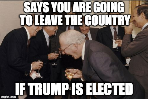 Laughing Men In Suits | SAYS YOU ARE GOING TO LEAVE THE COUNTRY; IF TRUMP IS ELECTED | image tagged in memes,laughing men in suits | made w/ Imgflip meme maker