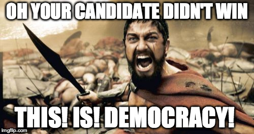 Sparta Leonidas | OH YOUR CANDIDATE DIDN'T WIN; THIS! IS! DEMOCRACY! | image tagged in memes,sparta leonidas | made w/ Imgflip meme maker