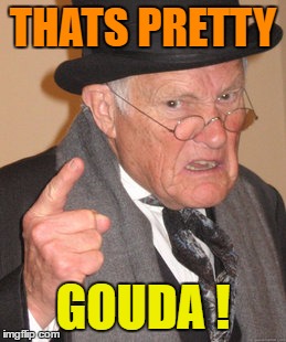 Back In My Day Meme | THATS PRETTY GOUDA ! | image tagged in memes,back in my day | made w/ Imgflip meme maker