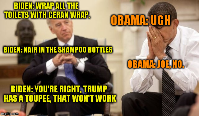 BIDEN: WRAP ALL THE TOILETS WITH CERAN WRAP. OBAMA: UGH BIDEN: NAIR IN THE SHAMPOO BOTTLES OBAMA: JOE, NO. BIDEN: YOU'RE RIGHT, TRUMP HAS A  | made w/ Imgflip meme maker