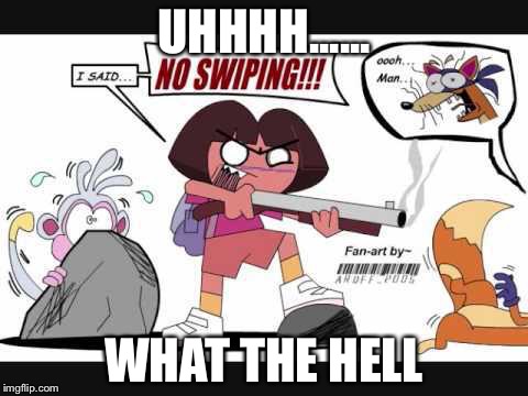 no swiping dora | UHHHH...... WHAT THE HELL | image tagged in no swiping dora | made w/ Imgflip meme maker